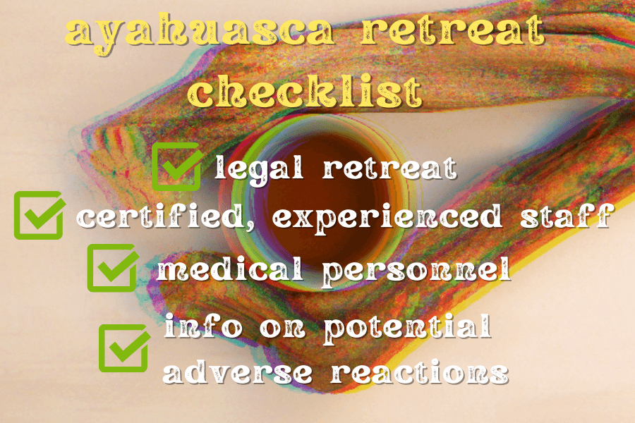 ayahuasca retreat checklist:
- legal retreat
- certified, experienced staff
- medical personnel
- info on potential adverse reactions